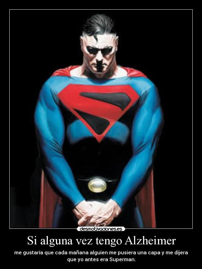 Si alguna vez tengo Alzheimer - me gustaría que cada mañana alguien me pusiera una capa y me dijera
que yo antes era Superman.