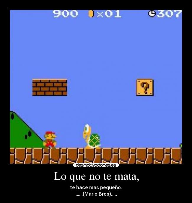 Lo que no te mata, - te hace mas pequeño.
......(Mario Bros).....