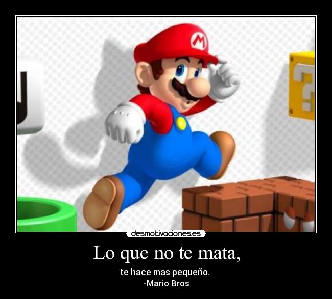 Lo que no te mata, - te hace mas pequeño. 
-Mario Bros