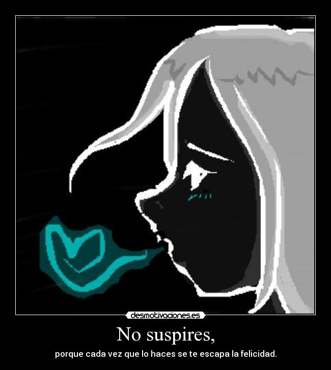 No suspires, - porque cada vez que lo haces se te escapa la felicidad.