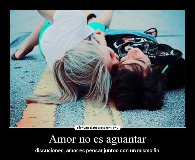 Amor no es aguantar - discusiones, amor es pensar juntos con un mismo fin.