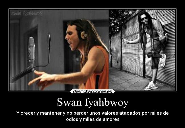 Swan fyahbwoy - Y crecer y mantener y no perder unos valores atacados por miles de
odios y miles de amores