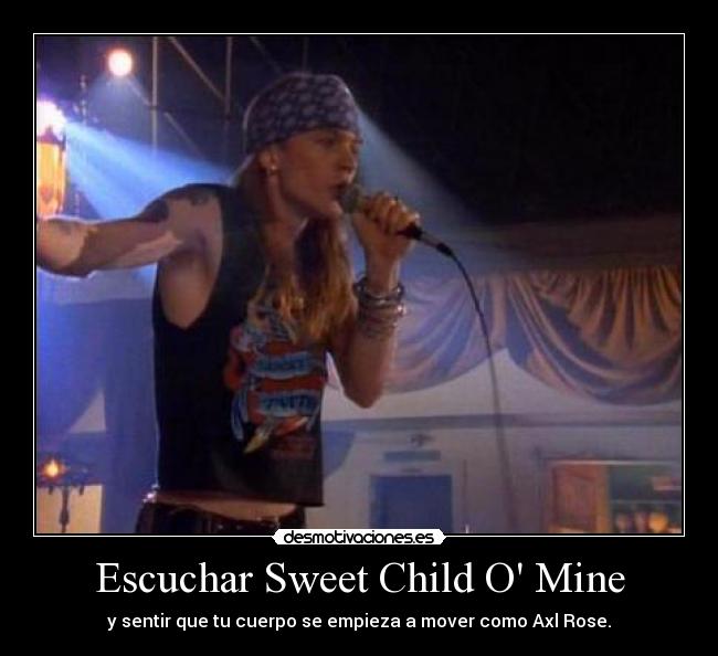 Escuchar Sweet Child O Mine - y sentir que tu cuerpo se empieza a mover como Axl Rose.