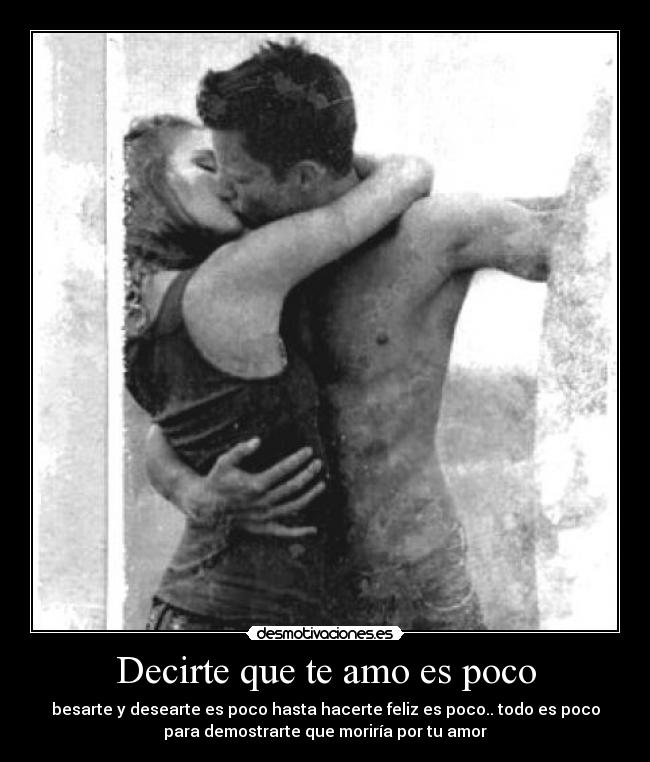 Decirte que te amo es poco - besarte y desearte es poco hasta hacerte feliz es poco.. todo es poco
para demostrarte que moriría por tu amor