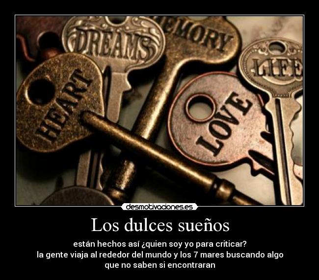 Los dulces sueños - están hechos así ¿quien soy yo para criticar?
la gente viaja al rededor del mundo y los 7 mares buscando algo
que no saben si encontraran