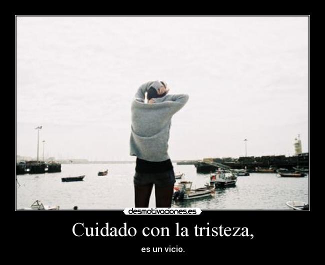 Cuidado con la tristeza, -