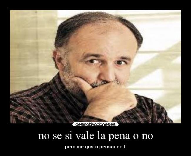 no se si vale la pena o no - pero me gusta pensar en ti