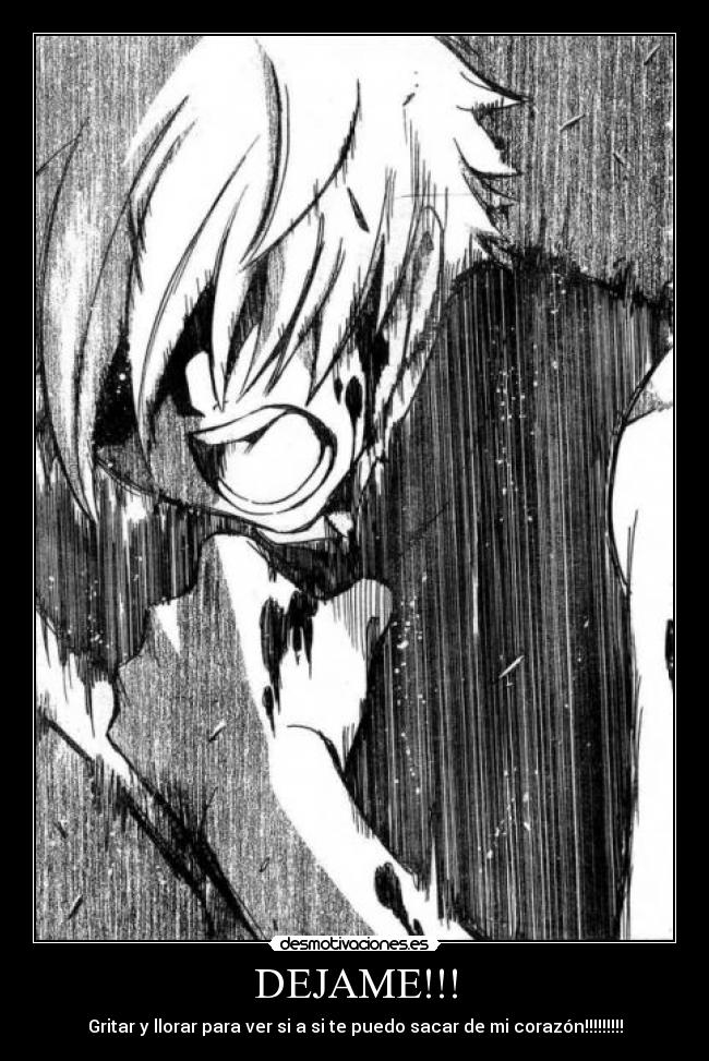 DEJAME!!! - Gritar y llorar para ver si a si te puedo sacar de mi corazón!!!!!!!!!