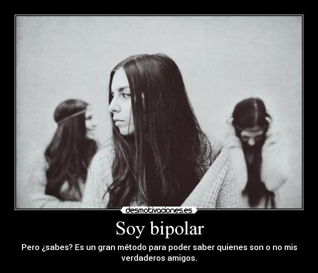 Soy bipolar - Pero ¿sabes? Es un gran método para poder saber quienes son o no mis
verdaderos amigos.
