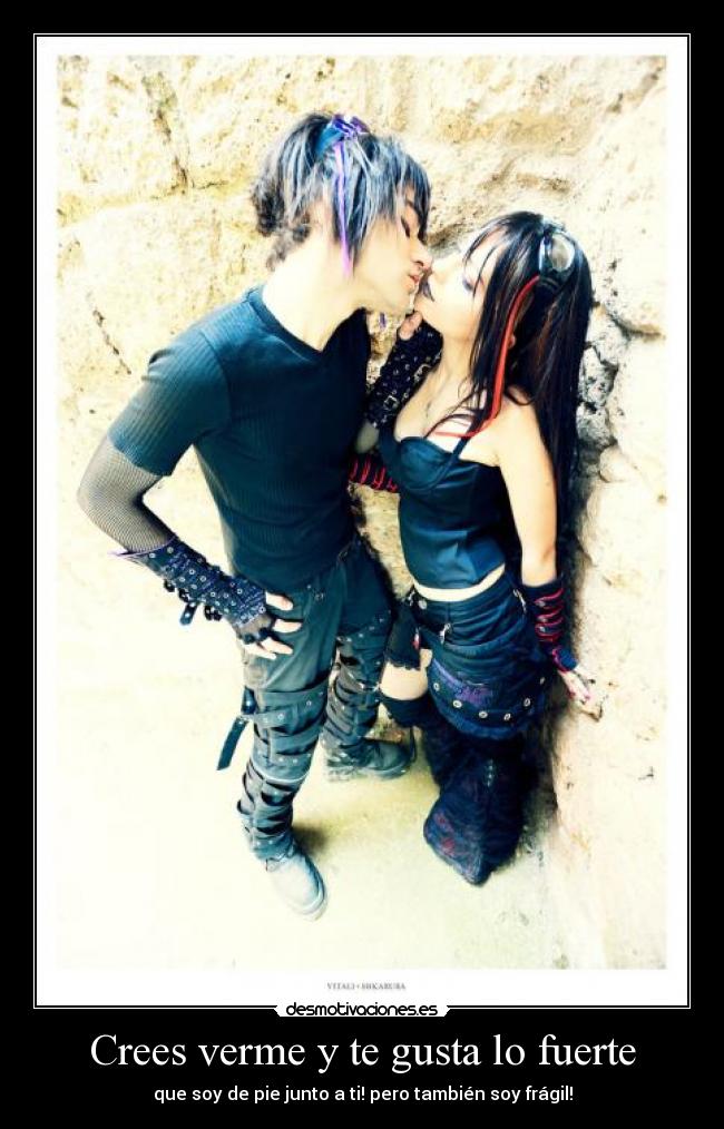 Crees verme y te gusta lo fuerte - que soy de pie junto a ti! pero también soy frágil!