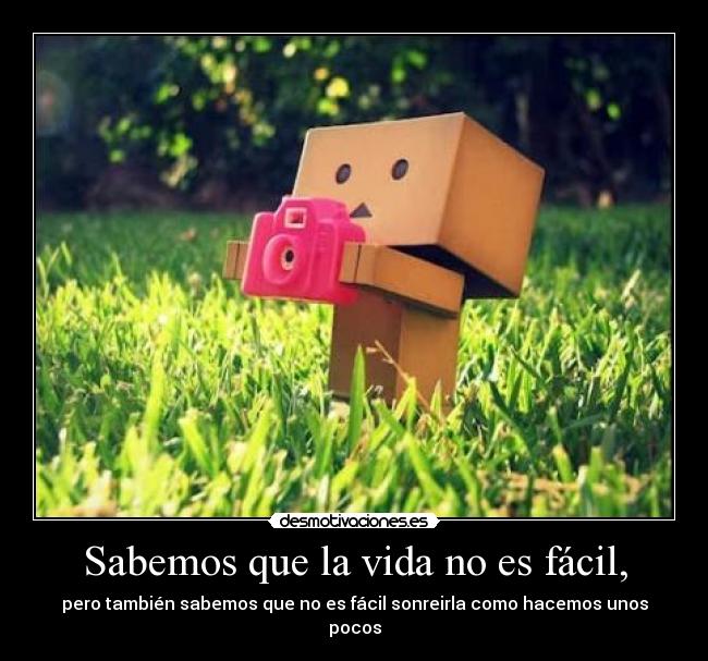 Sabemos que la vida no es fácil, - pero también sabemos que no es fácil sonreirla como hacemos unos pocos