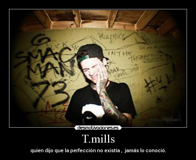T.mills - quien dijo que la perfección no existía , jamás lo conoció.