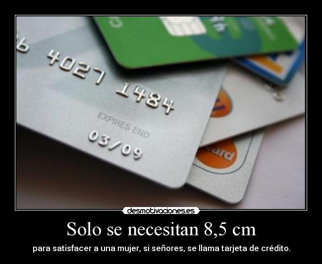 Solo se necesitan 8,5 cm - para satisfacer a una mujer, si señores, se llama tarjeta de crédito.