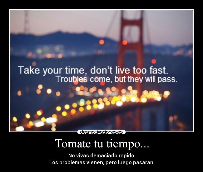 Tomate tu tiempo... - No vivas demasiado rapido.
Los problemas vienen, pero luego pasaran.