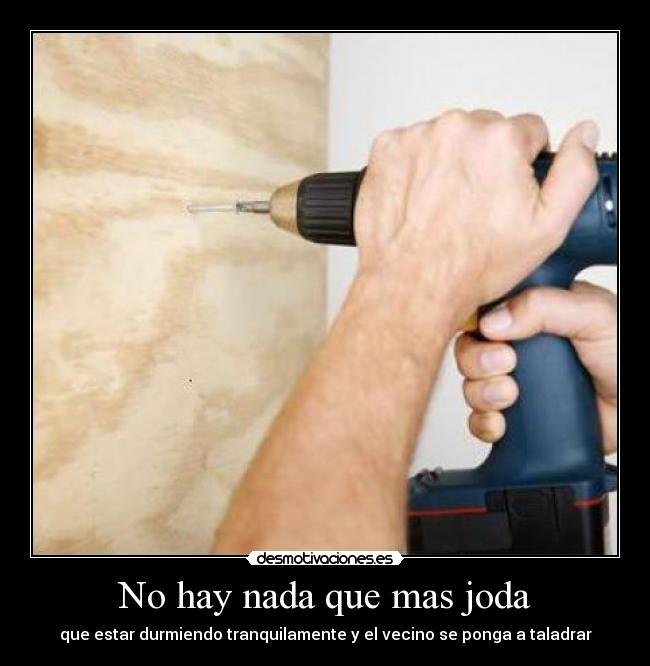 No hay nada que mas joda - que estar durmiendo tranquilamente y el vecino se ponga a taladrar