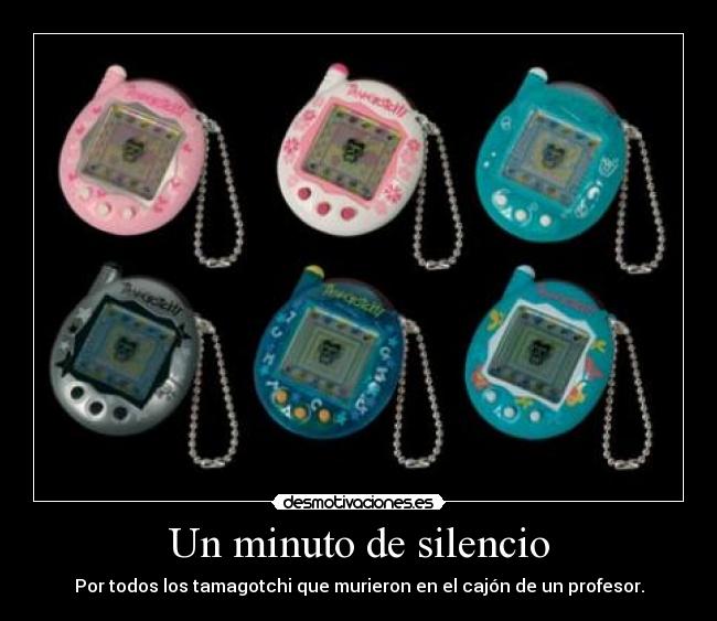 Un minuto de silencio - Por todos los tamagotchi que murieron en el cajón de un profesor.