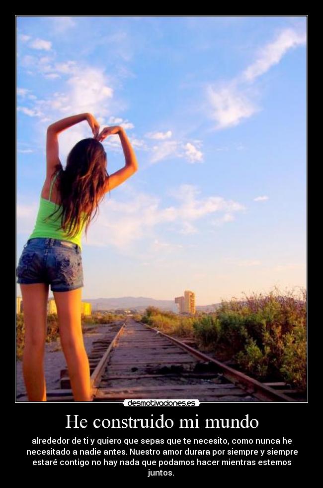 He construido mi mundo - alrededor de ti y quiero que sepas que te necesito, como nunca he
necesitado a nadie antes. Nuestro amor durara por siempre y siempre
estaré contigo no hay nada que podamos hacer mientras estemos
juntos.♥