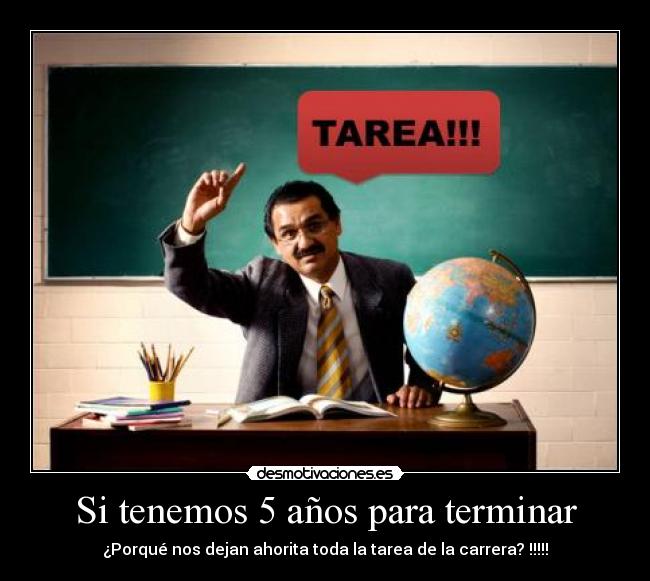 Si tenemos 5 años para terminar - ¿Porqué nos dejan ahorita toda la tarea de la carrera? !!!!!