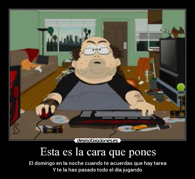 Esta es la cara que pones - El domingo en la noche cuando te acuerdas que hay tarea
Y te la has pasado todo el día jugando