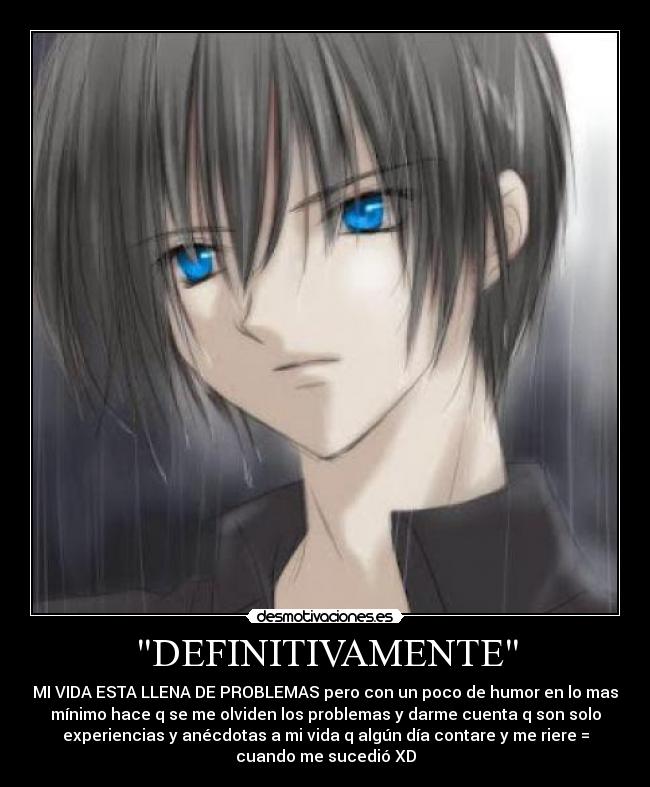 DEFINITIVAMENTE - MI VIDA ESTA LLENA DE PROBLEMAS pero con un poco de humor en lo mas
mínimo hace q se me olviden los problemas y darme cuenta q son solo
experiencias y anécdotas a mi vida q algún día contare y me riere =
cuando me sucedió XD