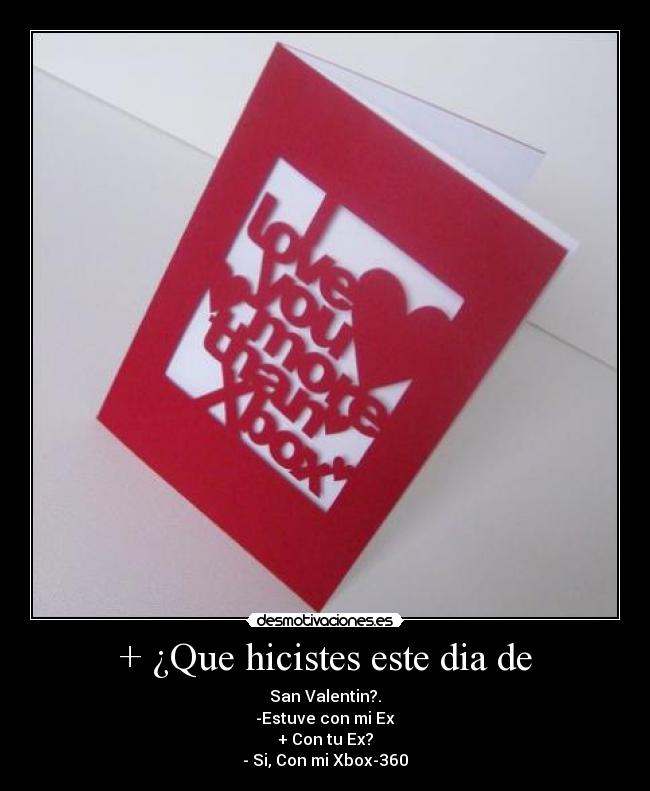 + ¿Que hicistes este dia de - San Valentin?.
-Estuve con mi Ex
+ Con tu Ex?
- Si, Con mi Xbox-360