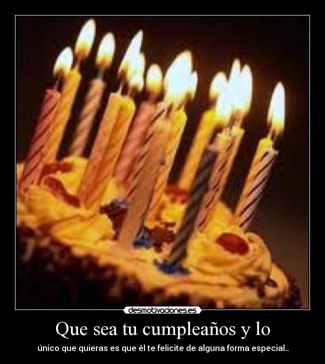Que sea tu cumpleaños y lo - único que quieras es que él te felicite de alguna forma especial..