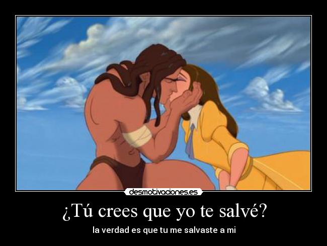 ¿Tú crees que yo te salvé? - la verdad es que tu me salvaste a mi