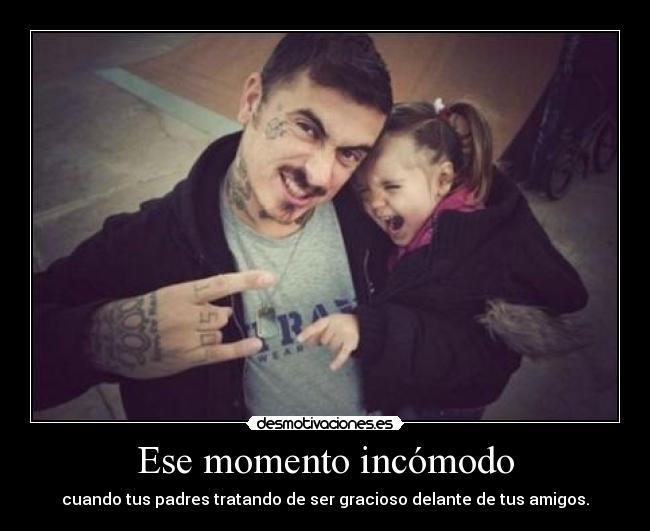 Ese momento incómodo - cuando tus padres tratando de ser gracioso delante de tus amigos.