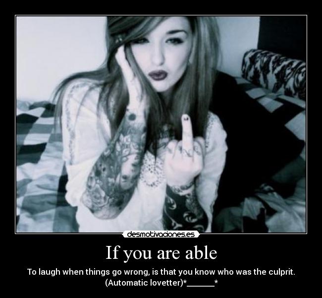 If you are able - To laugh when things go wrong, is that you know who was the culprit.
(Automatic lovetter)*_______*