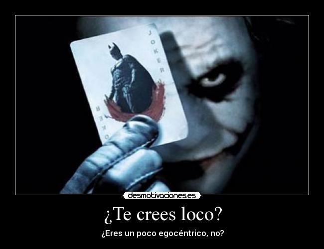 ¿Te crees loco? - ¿Eres un poco egocéntrico, no?