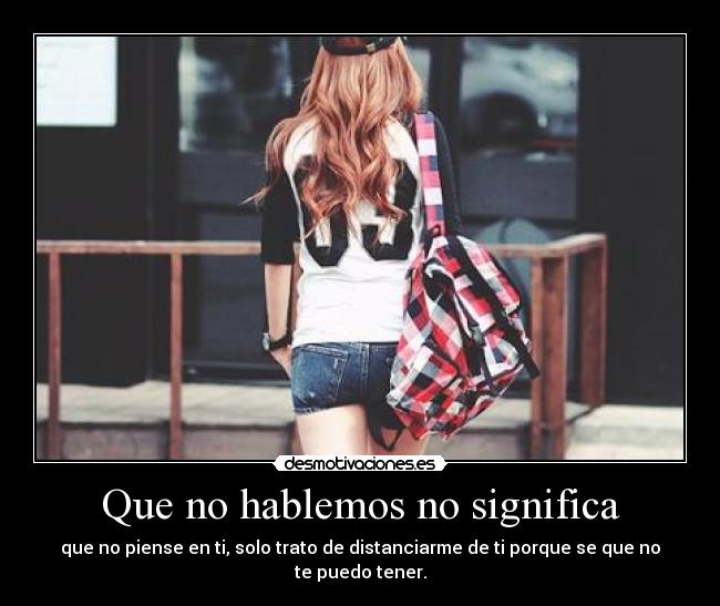 Que no hablemos no significa - que no piense en ti, solo trato de distanciarme de ti porque se que no te puedo tener.