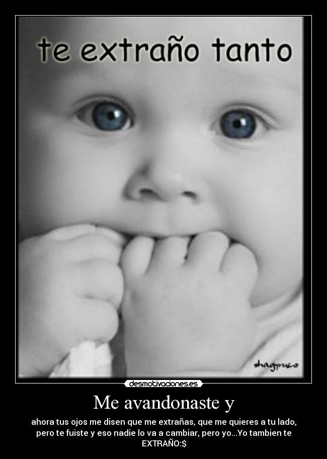 Me avandonaste y - ahora tus ojos me disen que me extrañas, que me quieres a tu lado,
pero te fuiste y eso nadie lo va a cambiar, pero yo...Yo tambien te
EXTRAÑO:$