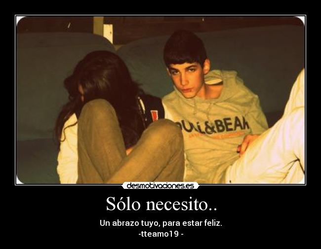 Sólo necesito.. - Un abrazo tuyo, para estar feliz.
-tteamo19♥-