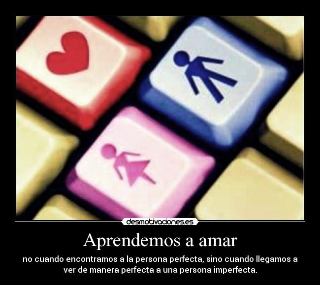Aprendemos a amar - no cuando encontramos a la persona perfecta, sino cuando llegamos a
ver de manera perfecta a una persona imperfecta.