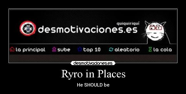 Ryro in Places - He SHOULD be