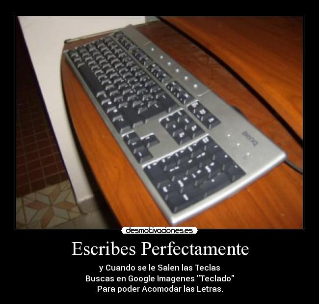 Escribes Perfectamente - y Cuando se le Salen las Teclas
Buscas en Google Imagenes Teclado
Para poder Acomodar las Letras.
