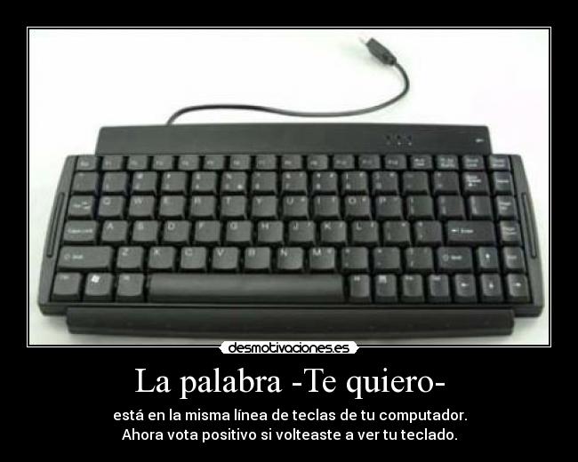La palabra -Te quiero- - está en la misma línea de teclas de tu computador.
Ahora vota positivo si volteaste a ver tu teclado.