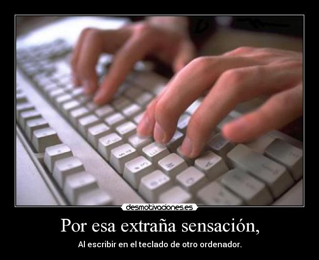 Por esa extraña sensación, - Al escribir en el teclado de otro ordenador.