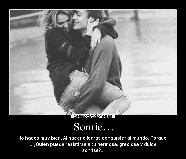 Sonríe… - lo haces muy bien. Al hacerlo logras conquistar al mundo. Porque
...¿Quién puede resistirse a tu hermosa, graciosa y dulce
sonrisa?...