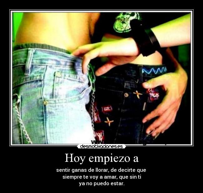 Hoy empiezo a - sentir ganas de llorar, de decirte que 
siempre te voy a amar, que sin ti
ya no puedo estar.