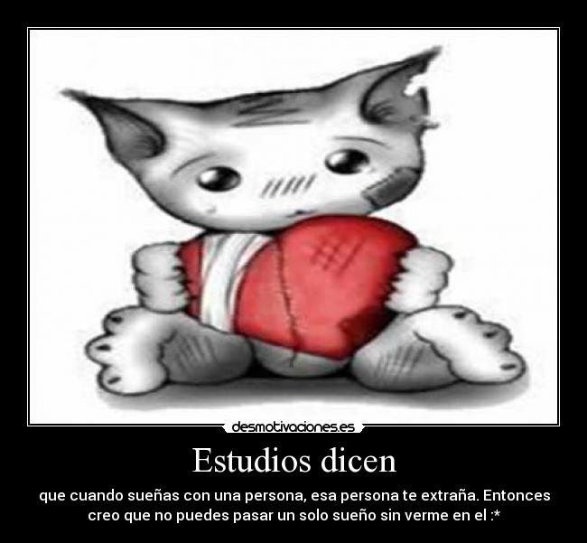 Estudios dicen - que cuando sueñas con una persona, esa persona te extraña. Entonces
creo que no puedes pasar un solo sueño sin verme en el :*