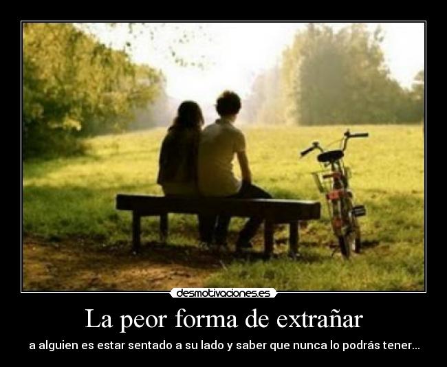 La peor forma de extrañar - a alguien es estar sentado a su lado y saber que nunca lo podrás tener...