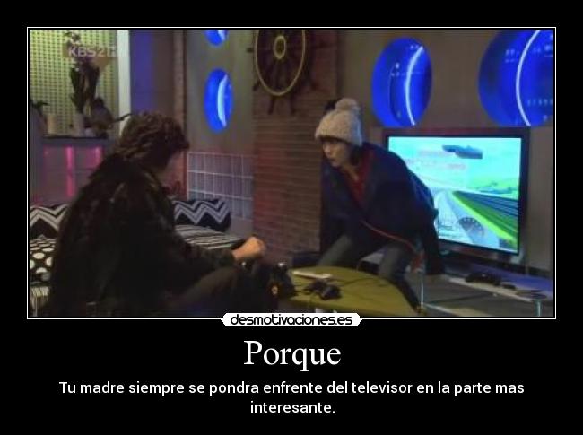 Porque - Tu madre siempre se pondra enfrente del televisor en la parte mas interesante.