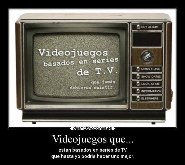 Videojuegos que... - estan basados en series de TV
que hasta yo podria hacer uno mejor.