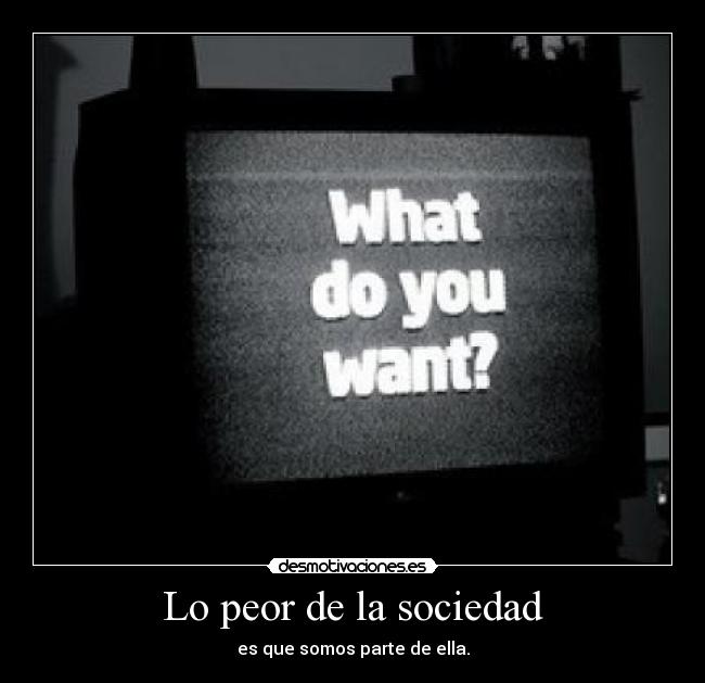 Lo peor de la sociedad - es que somos parte de ella.