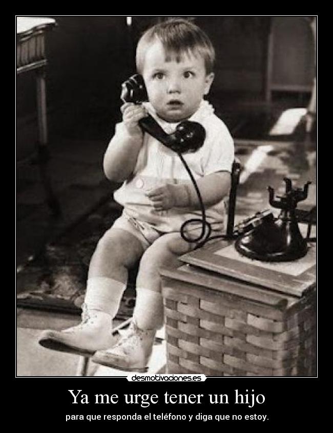 Ya me urge tener un hijo - para que responda el teléfono y diga que no estoy.