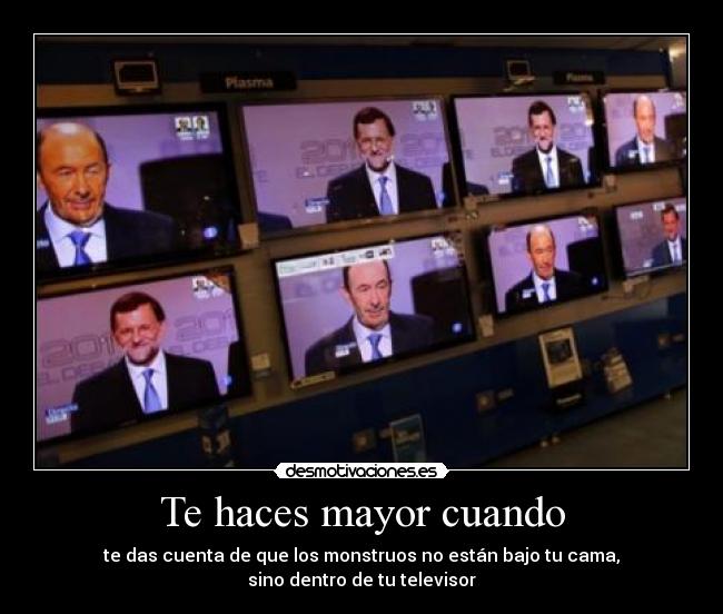 Te haces mayor cuando - te das cuenta de que los monstruos no están bajo tu cama,
sino dentro de tu televisor