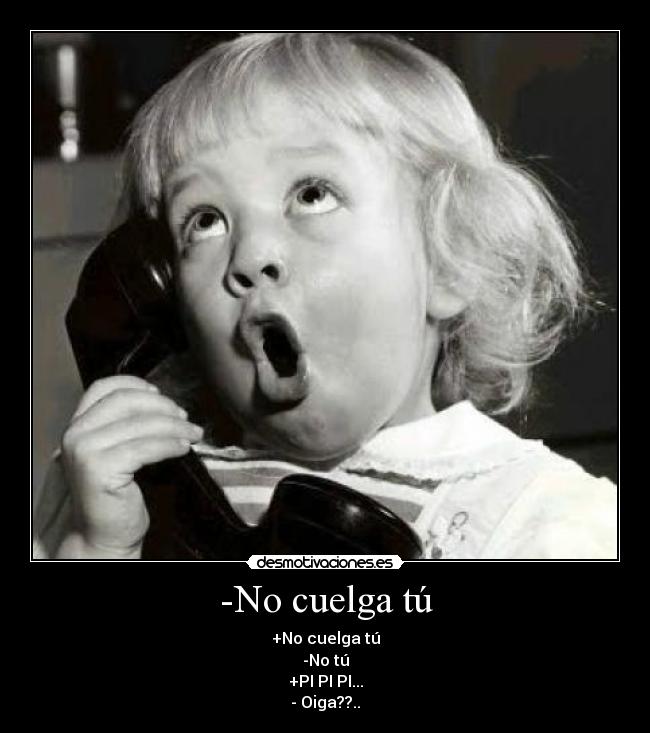 -No cuelga tú -