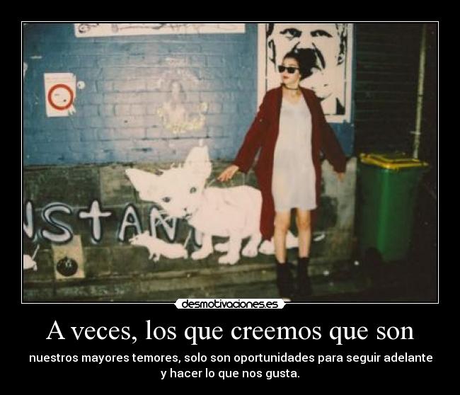 A veces, los que creemos que son - nuestros mayores temores, solo son oportunidades para seguir adelante
y hacer lo que nos gusta.