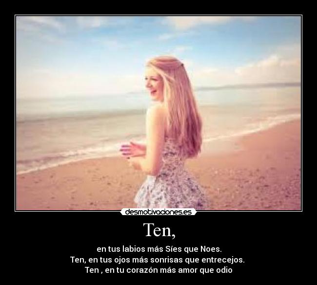 Ten, - en tus labios más Síes que Noes.
Ten, en tus ojos más sonrisas que entrecejos. 
Ten , en tu corazón más amor que odio